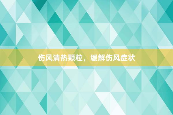 伤风清热颗粒，缓解伤风症状